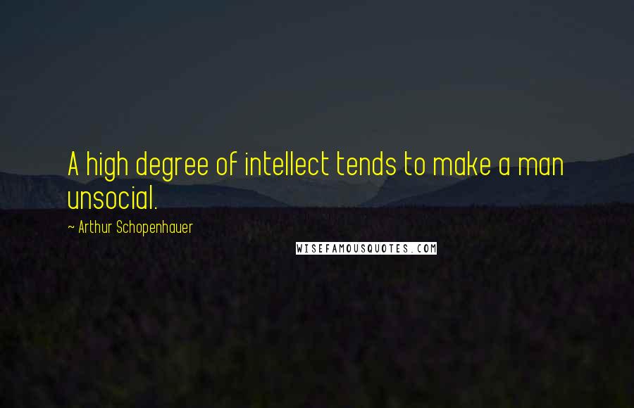 Arthur Schopenhauer Quotes: A high degree of intellect tends to make a man unsocial.