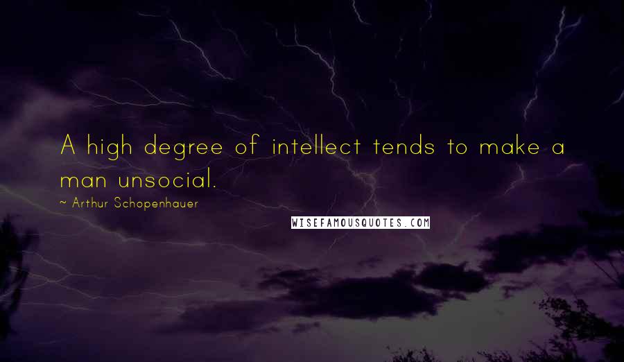 Arthur Schopenhauer Quotes: A high degree of intellect tends to make a man unsocial.