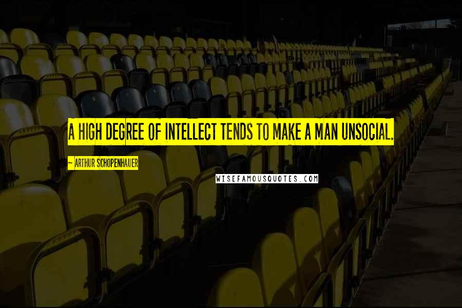 Arthur Schopenhauer Quotes: A high degree of intellect tends to make a man unsocial.