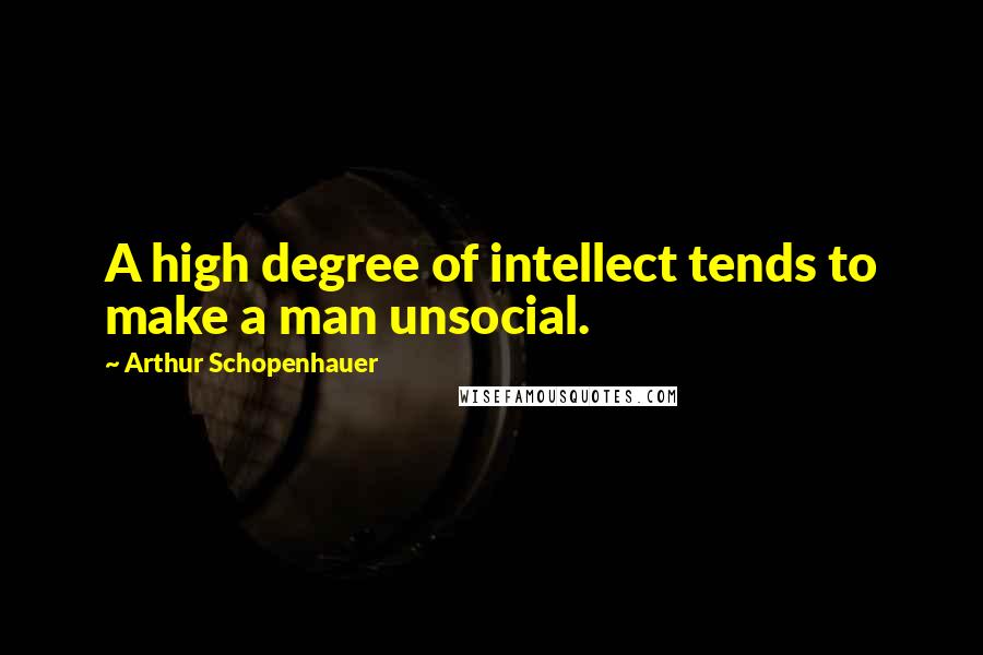 Arthur Schopenhauer Quotes: A high degree of intellect tends to make a man unsocial.