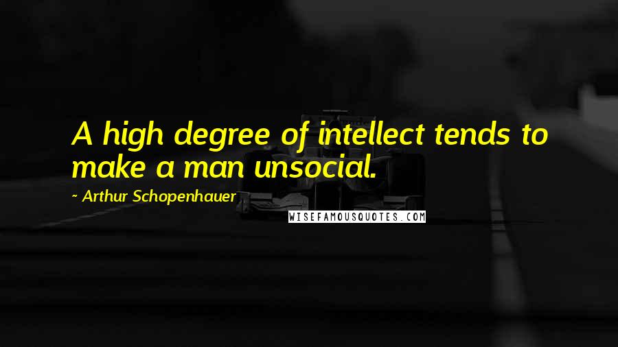 Arthur Schopenhauer Quotes: A high degree of intellect tends to make a man unsocial.