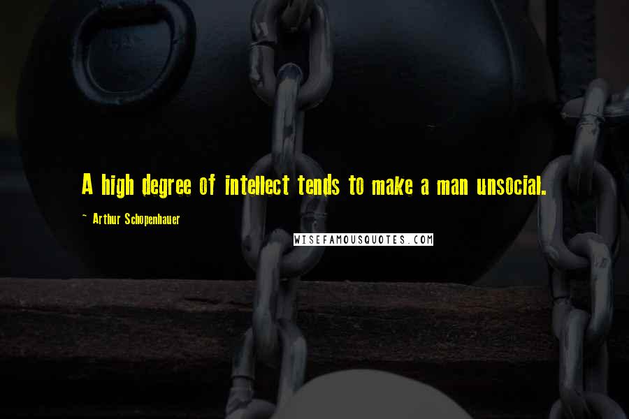 Arthur Schopenhauer Quotes: A high degree of intellect tends to make a man unsocial.