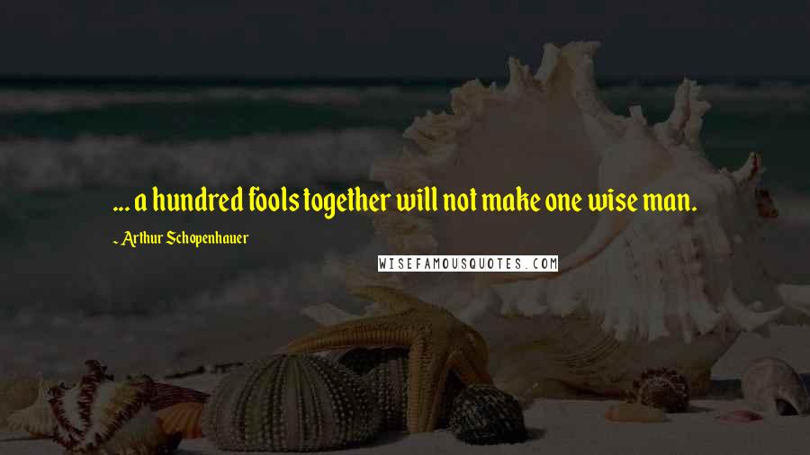 Arthur Schopenhauer Quotes: ... a hundred fools together will not make one wise man.
