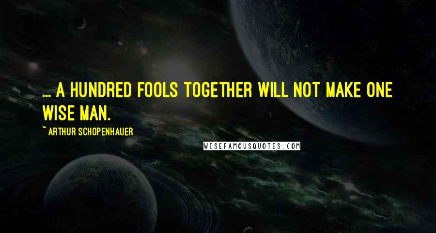 Arthur Schopenhauer Quotes: ... a hundred fools together will not make one wise man.