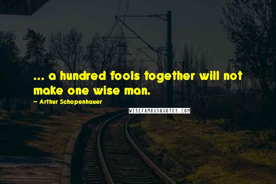 Arthur Schopenhauer Quotes: ... a hundred fools together will not make one wise man.