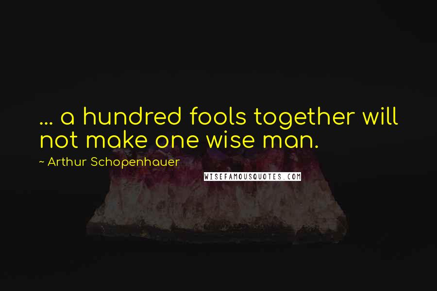 Arthur Schopenhauer Quotes: ... a hundred fools together will not make one wise man.