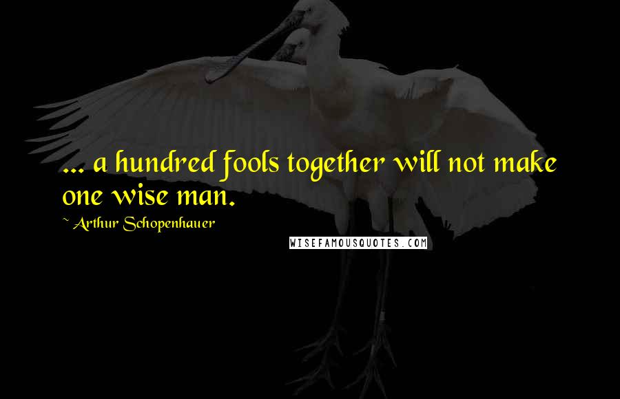 Arthur Schopenhauer Quotes: ... a hundred fools together will not make one wise man.