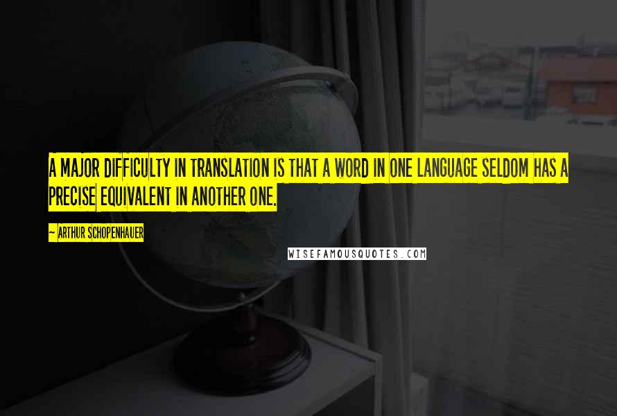 Arthur Schopenhauer Quotes: A major difficulty in translation is that a word in one language seldom has a precise equivalent in another one.