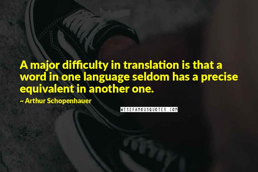 Arthur Schopenhauer Quotes: A major difficulty in translation is that a word in one language seldom has a precise equivalent in another one.