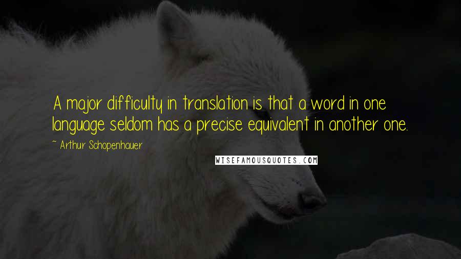 Arthur Schopenhauer Quotes: A major difficulty in translation is that a word in one language seldom has a precise equivalent in another one.