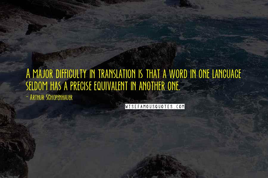 Arthur Schopenhauer Quotes: A major difficulty in translation is that a word in one language seldom has a precise equivalent in another one.