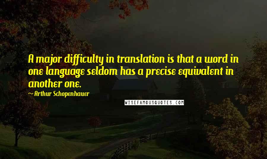 Arthur Schopenhauer Quotes: A major difficulty in translation is that a word in one language seldom has a precise equivalent in another one.