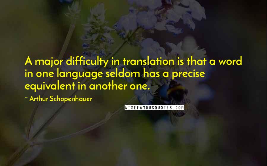 Arthur Schopenhauer Quotes: A major difficulty in translation is that a word in one language seldom has a precise equivalent in another one.
