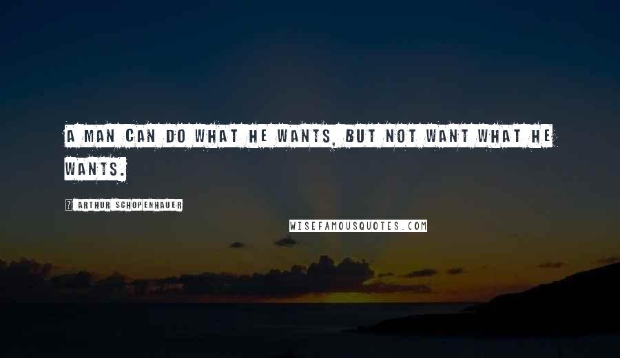 Arthur Schopenhauer Quotes: A man can do what he wants, but not want what he wants.