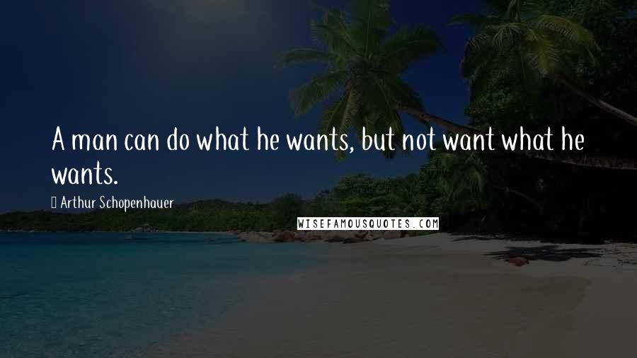 Arthur Schopenhauer Quotes: A man can do what he wants, but not want what he wants.