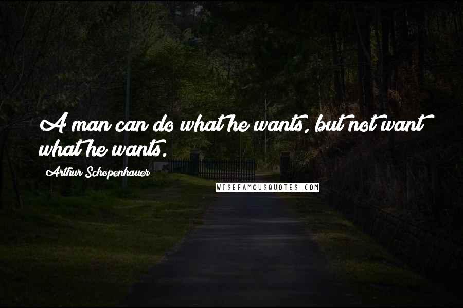 Arthur Schopenhauer Quotes: A man can do what he wants, but not want what he wants.