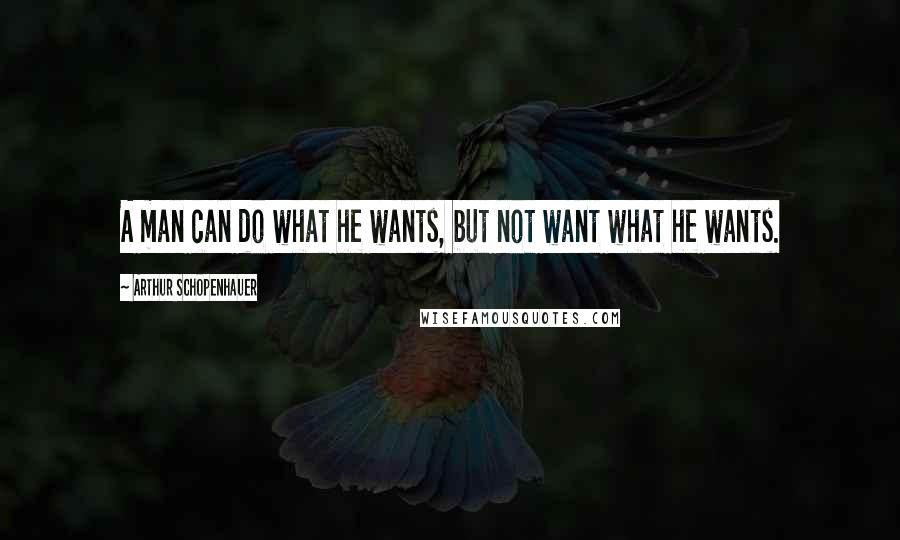 Arthur Schopenhauer Quotes: A man can do what he wants, but not want what he wants.