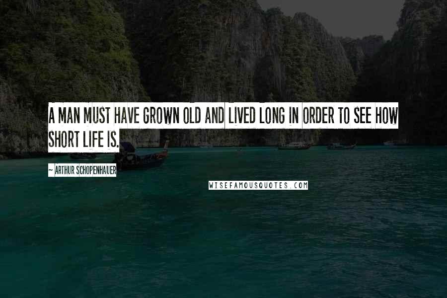 Arthur Schopenhauer Quotes: A man must have grown old and lived long in order to see how short life is.