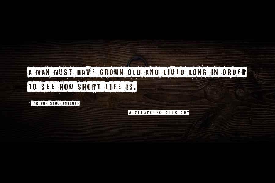 Arthur Schopenhauer Quotes: A man must have grown old and lived long in order to see how short life is.