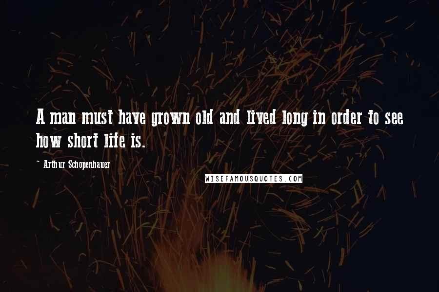 Arthur Schopenhauer Quotes: A man must have grown old and lived long in order to see how short life is.