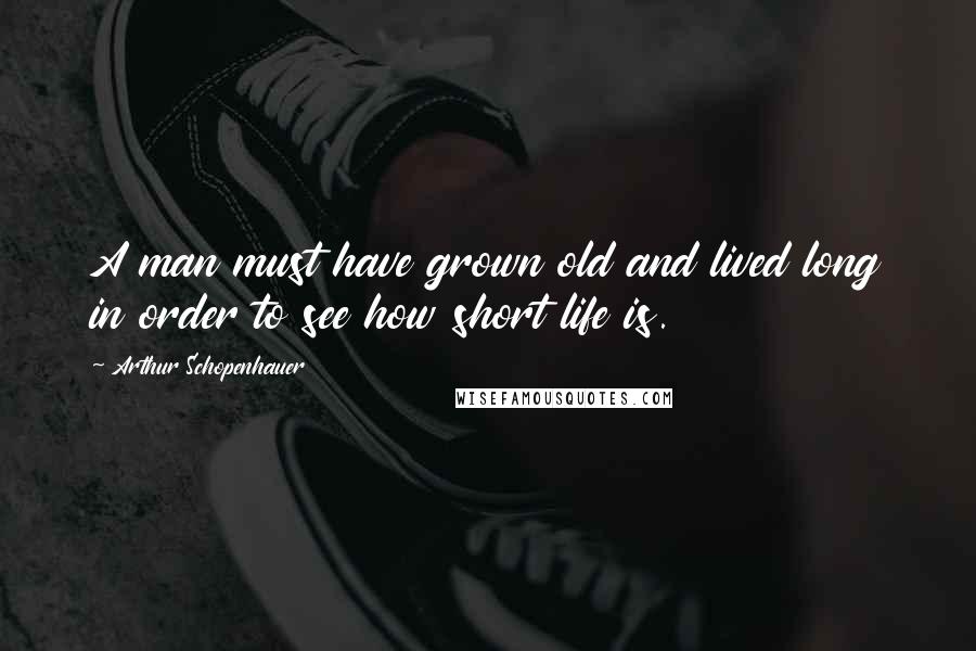 Arthur Schopenhauer Quotes: A man must have grown old and lived long in order to see how short life is.