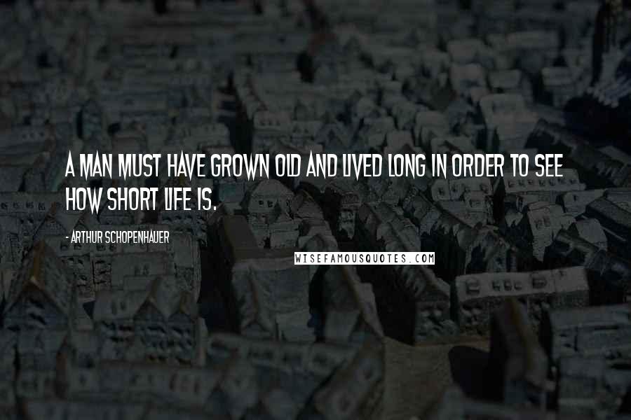 Arthur Schopenhauer Quotes: A man must have grown old and lived long in order to see how short life is.