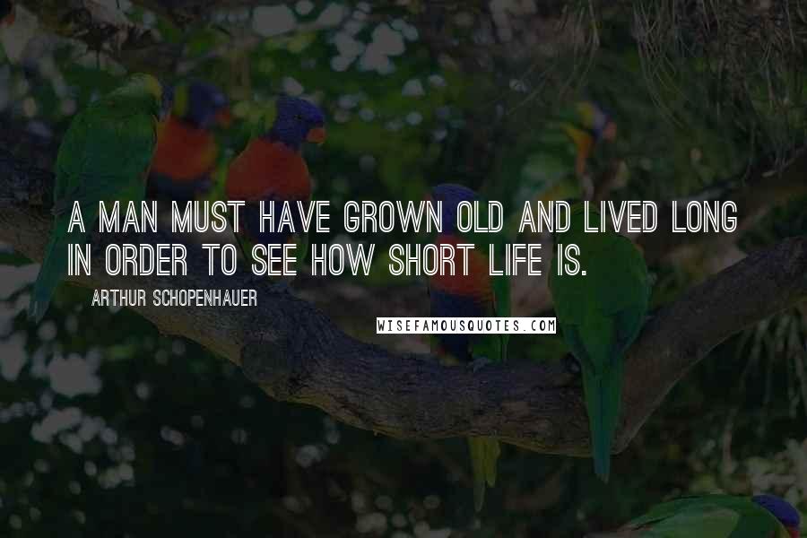 Arthur Schopenhauer Quotes: A man must have grown old and lived long in order to see how short life is.