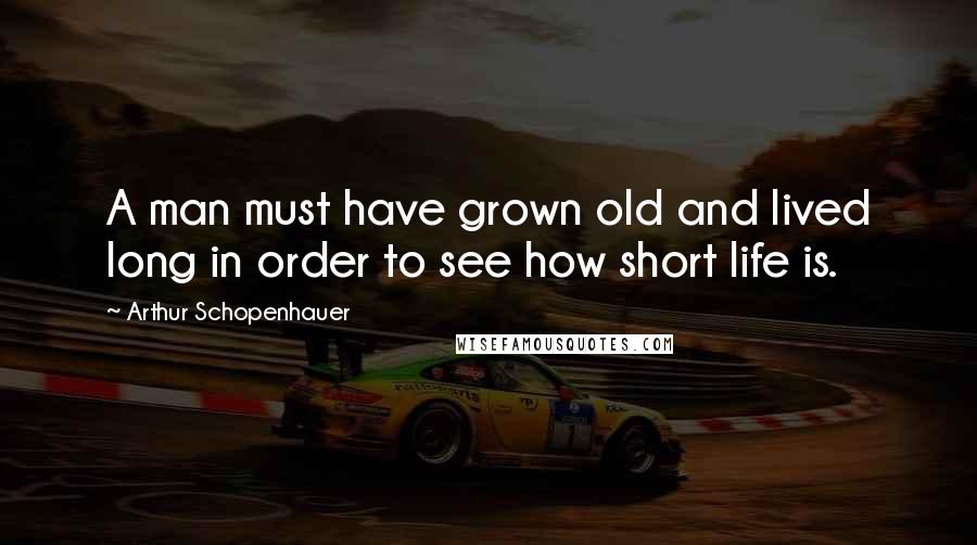 Arthur Schopenhauer Quotes: A man must have grown old and lived long in order to see how short life is.