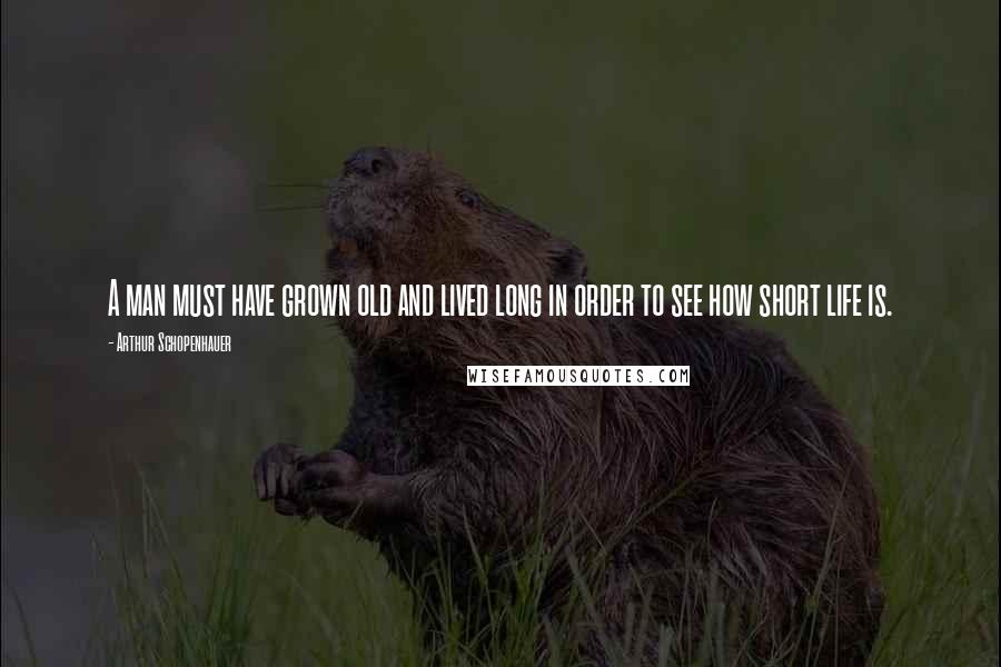 Arthur Schopenhauer Quotes: A man must have grown old and lived long in order to see how short life is.