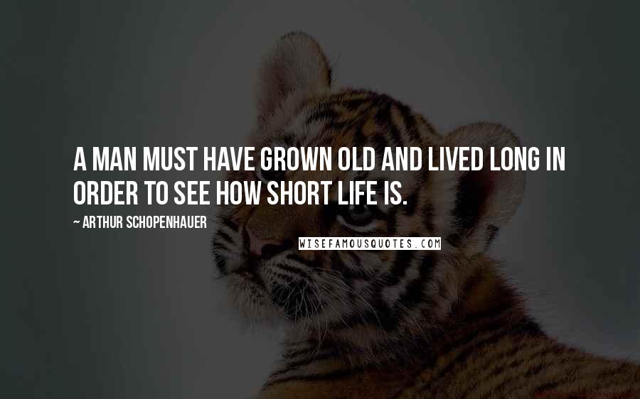 Arthur Schopenhauer Quotes: A man must have grown old and lived long in order to see how short life is.