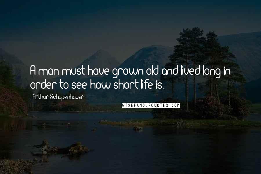Arthur Schopenhauer Quotes: A man must have grown old and lived long in order to see how short life is.