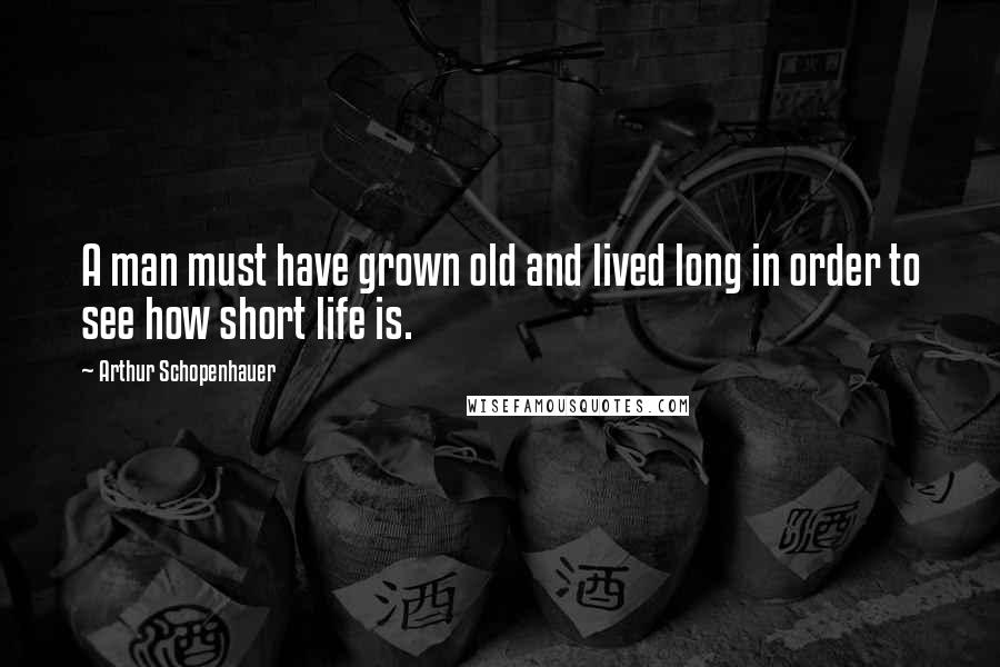 Arthur Schopenhauer Quotes: A man must have grown old and lived long in order to see how short life is.