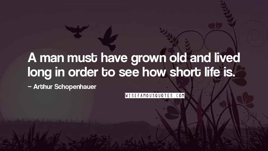 Arthur Schopenhauer Quotes: A man must have grown old and lived long in order to see how short life is.