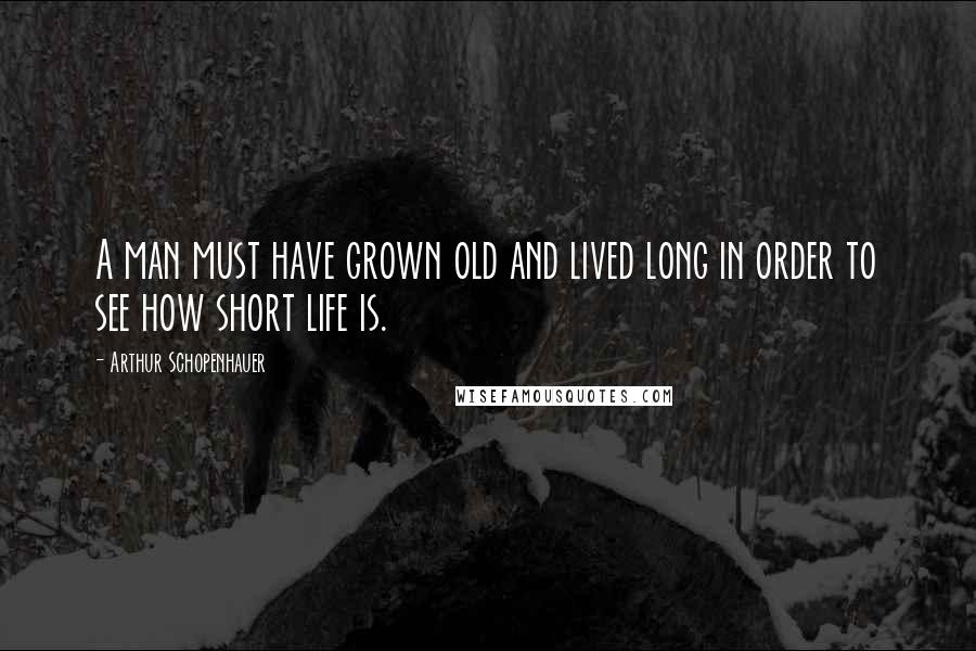 Arthur Schopenhauer Quotes: A man must have grown old and lived long in order to see how short life is.