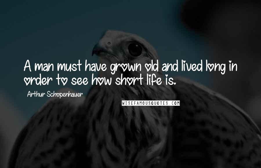 Arthur Schopenhauer Quotes: A man must have grown old and lived long in order to see how short life is.