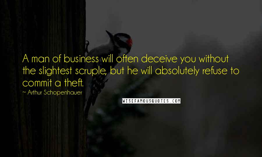 Arthur Schopenhauer Quotes: A man of business will often deceive you without the slightest scruple, but he will absolutely refuse to commit a theft.