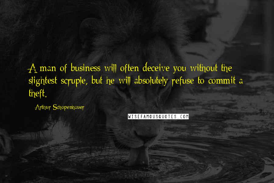 Arthur Schopenhauer Quotes: A man of business will often deceive you without the slightest scruple, but he will absolutely refuse to commit a theft.