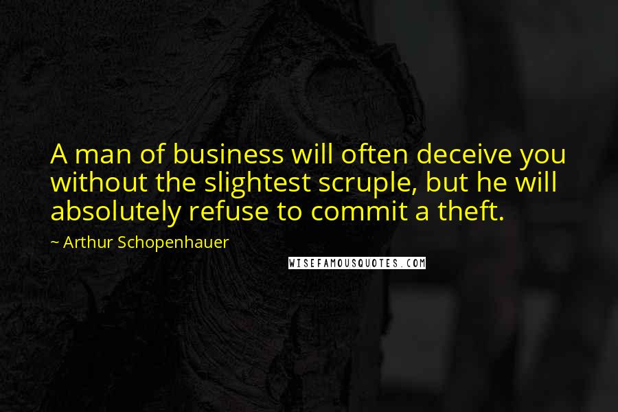 Arthur Schopenhauer Quotes: A man of business will often deceive you without the slightest scruple, but he will absolutely refuse to commit a theft.
