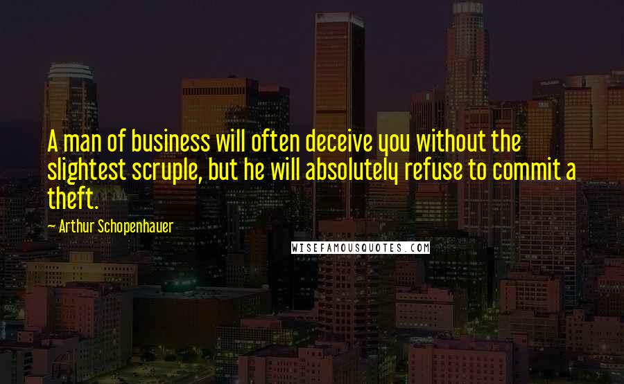 Arthur Schopenhauer Quotes: A man of business will often deceive you without the slightest scruple, but he will absolutely refuse to commit a theft.