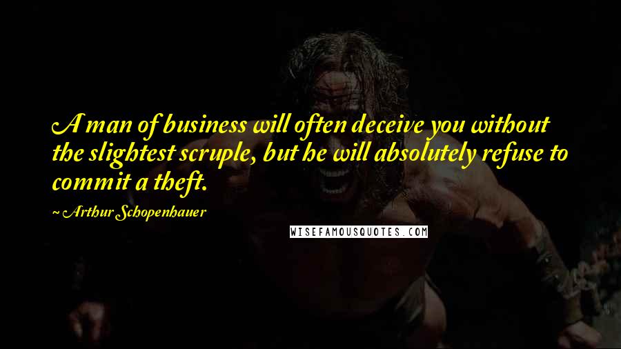 Arthur Schopenhauer Quotes: A man of business will often deceive you without the slightest scruple, but he will absolutely refuse to commit a theft.