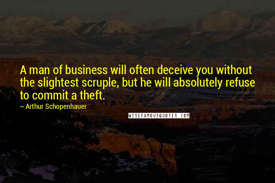 Arthur Schopenhauer Quotes: A man of business will often deceive you without the slightest scruple, but he will absolutely refuse to commit a theft.