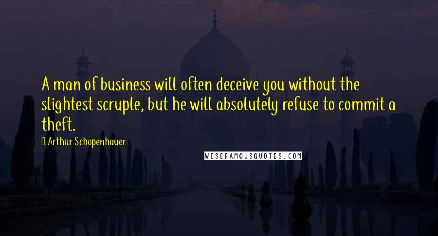 Arthur Schopenhauer Quotes: A man of business will often deceive you without the slightest scruple, but he will absolutely refuse to commit a theft.