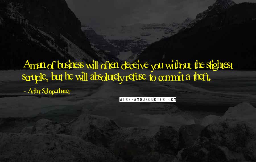 Arthur Schopenhauer Quotes: A man of business will often deceive you without the slightest scruple, but he will absolutely refuse to commit a theft.