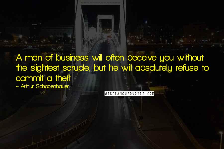 Arthur Schopenhauer Quotes: A man of business will often deceive you without the slightest scruple, but he will absolutely refuse to commit a theft.