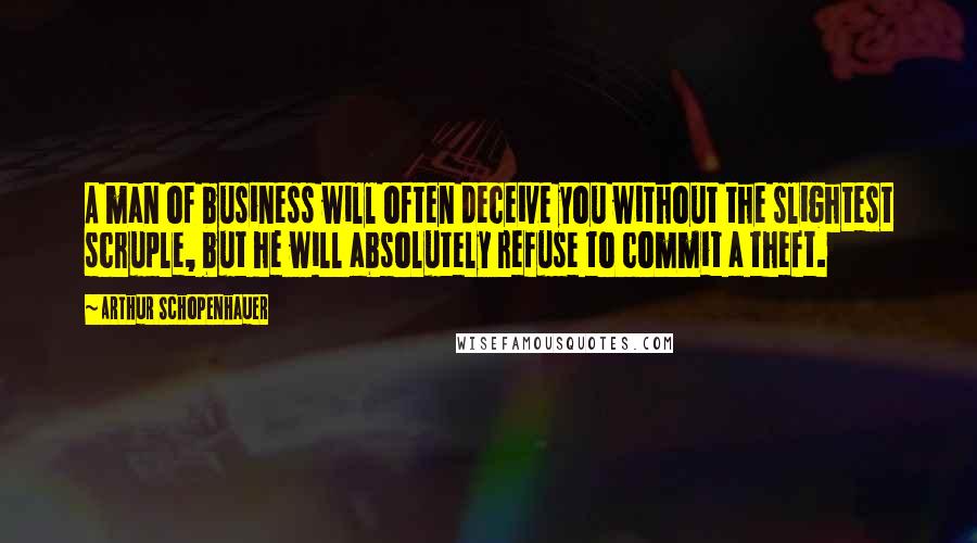 Arthur Schopenhauer Quotes: A man of business will often deceive you without the slightest scruple, but he will absolutely refuse to commit a theft.