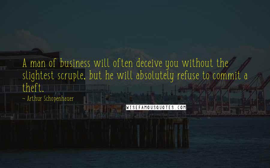 Arthur Schopenhauer Quotes: A man of business will often deceive you without the slightest scruple, but he will absolutely refuse to commit a theft.