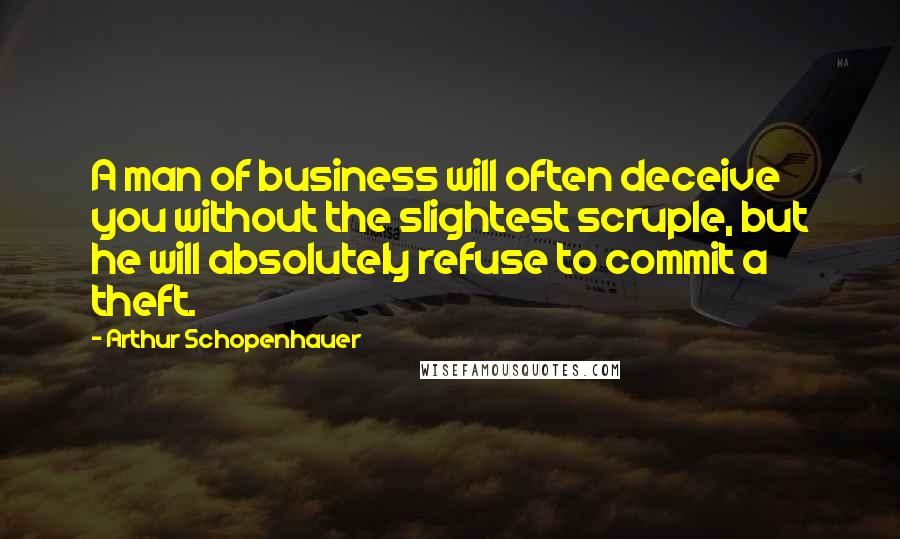 Arthur Schopenhauer Quotes: A man of business will often deceive you without the slightest scruple, but he will absolutely refuse to commit a theft.