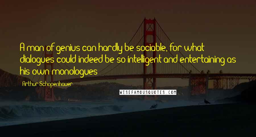 Arthur Schopenhauer Quotes: A man of genius can hardly be sociable, for what dialogues could indeed be so intelligent and entertaining as his own monologues?