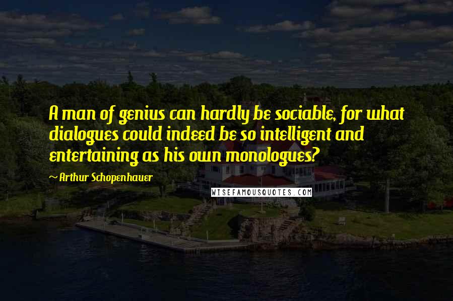 Arthur Schopenhauer Quotes: A man of genius can hardly be sociable, for what dialogues could indeed be so intelligent and entertaining as his own monologues?