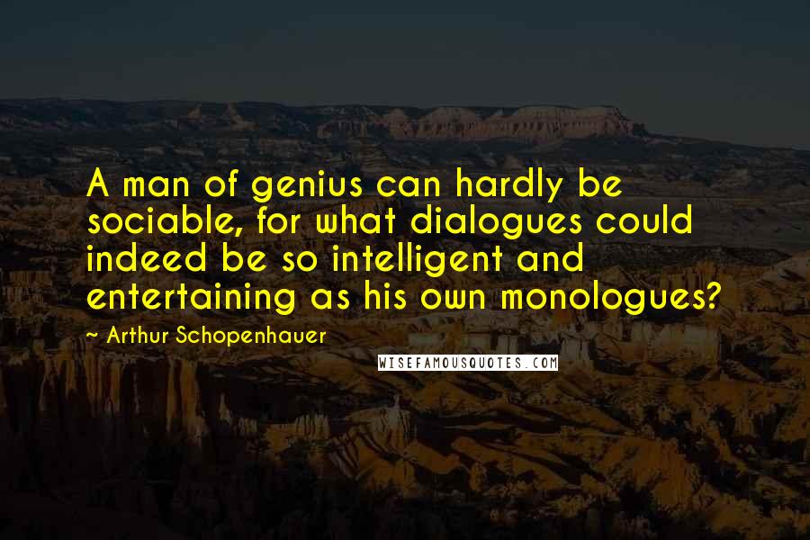 Arthur Schopenhauer Quotes: A man of genius can hardly be sociable, for what dialogues could indeed be so intelligent and entertaining as his own monologues?